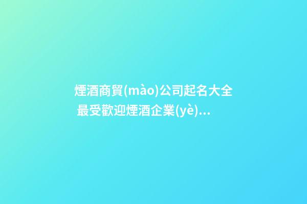 煙酒商貿(mào)公司起名大全 最受歡迎煙酒企業(yè)名稱,起名之家
